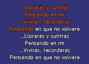 ..Llorar6s y sufrirais
Pensando en mi
..Vivir6s, recordarzis
Pensando en que no volvew
..Llorarais y sufriras
Pensando en mi

Viviras, recordaras
Pensando en que no volvew l