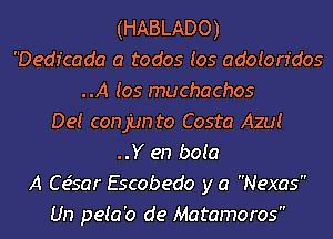 (HABLADO)
Dedicada a todos Ios adoion'dos
..A (05 muchachos
De! coann to Costa Azu!
..Y en boia
A C e'sar Escobedo y a Nexas
Un peia'o de Matamoros