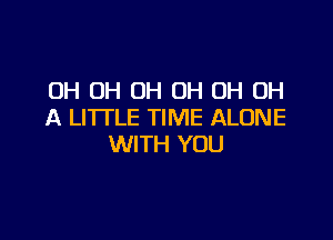 OH OH OH 0H 0H 0H
A LITTLE TIME ALONE

WITH YOU