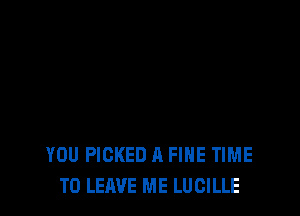 YOU PICKED A FINE TIME
TO LEAVE ME LUCILLE