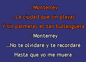 Monterrey
..La ciudad que sin playas
Y sin palmeras es tan bullanguera
Monterrey
..No te olvidaw y te recordaw

Hasta que yo me muera