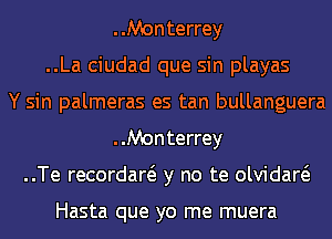 Monterrey
..La ciudad que sin playas
Y sin palmeras es tan bullanguera
Monterrey
..Te recordaw y no te olvidaw

Hasta que yo me muera