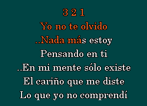 3 2 1
Y0 no te olvido
..Nada mas estoy
Pensando en ti
..En mi mente S610 existe
E1 cariflo que me diste

L0 que yo no comprendi