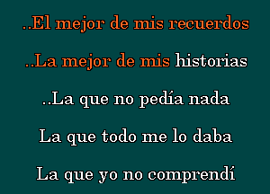 ..E1 mejor de mis recuerdos
..La mejor de mis historias
..La que no pedia nada
La que todo me 10 daba

La que yo no comprendi