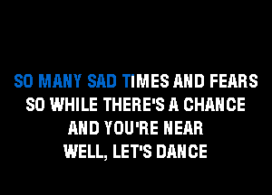 SO MANY SAD TIMES AND FEARS
SO WHILE THERE'S A CHANGE
AND YOU'RE HEAR
WELL, LET'S DANCE