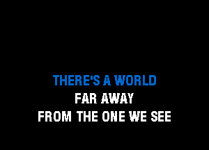 THERE'S A WORLD
FAR AWAY
FROM THE ONE WE SEE