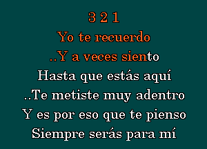 3 2 1
Y0 te recuerdo
..Y a veces siento
Hasta que estas aqui
..Te metiste muy adentro
Y es p014 eso que te pienso

Siempre serits para mi