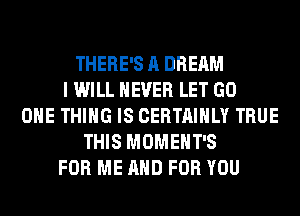 THERE'S A DREAM
I WILL NEVER LET GO
ONE THING IS CERTAIHLY TRUE
THIS MOMEHT'S
FOR ME AND FOR YOU