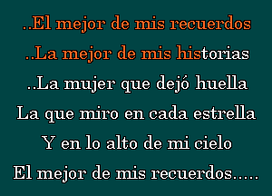 ..E1 mejor de mis recuerdos
..La mejor de mis historias
..La mujer que dej6 huella
La que Injro en cada estrella
Y en 10 alto de mi cielo

E1 mejor de mis recuerdos .....