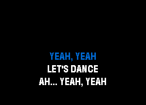 YEAH, YERH
LET'S DANCE
AH... YEAH, YEAH