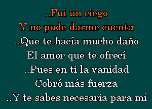 ..Fui un ciego
Y 110 pude damne cuenta
..Que te hacia mucho (13130
El aInor que te ofreci
..Pues en ti 1a vanidad
Cobr6 mas fuerza

..Y te sabes necesaria para mi