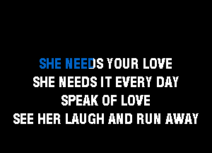 SHE NEEDS YOUR LOVE
SHE NEEDS IT EVERY DAY
SPEAK OF LOVE
SEE HER LAUGH AND RUN AWAY