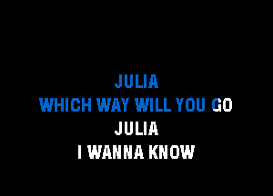 JULIA

WHICH WAY WILL YOU GO
JULIA
I WANNA KNOW