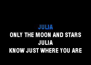 JULIA

ONLY THE MOON AND STARS
JULIA
KNOW JUST WHERE YOU ARE