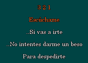 3 2 1
Escflchalne
..Si vas a irte

..N0 intentes damne un beso

Para despedjrte