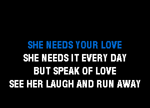 SHE NEEDS YOUR LOVE
SHE NEEDS IT EVERY DAY
BUT SPEAK OF LOVE
SEE HER LAUGH AND RUN AWAY