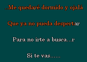 ..Me quedan3 dormido y ojaliil
Que ya no pueda despertar
Para n0 irte a busca...r

Si te vas ......