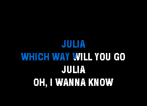 JULIA

WHICH WAY WILL YOU GO
JULIA
OH, I WANNA KNOW