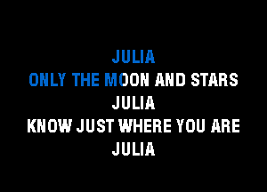 JULIA
ONLY THE MOON AND STARS

JULIA
KNOW JUST WHERE YOU ARE
JULIA