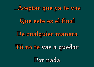 ..Aceptar que ya te vas
Que este es el final
De cualquier manera

T11 no te vas a quedar

Por nada l