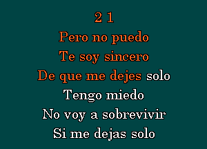 2 1
Pero no puedo
Te soy sincero

De que me dejes solo

Tengo miedo
No voyr a sobrevivir

Si me dejas solo