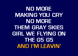 NO MORE
MAKING YOU CRY
NO MORE
THEM GRAY SKIES
GIRL WE FLYING ON
THE GS GS

AND FM LEAVIN' l