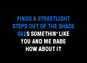 FINDS J1 STREETLIGHT
STEPS OUT OF THE SHADE
SAYS SOMETHIN' LIKE
YOU AND ME BABE
HOW ABOUT IT