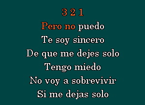 3 2 1
Pero no puedo
Te soy sincero

De que me dejes solo

Tengo miedo
No voyr a sobrevivir

Si me dejas solo