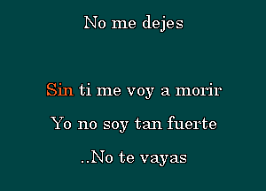 No me dejes

Sin ti me voy a morir
Y0 no soy tan fuerte

..No te vayas