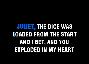 JULIET, THE DICE WAS
lilJADED FROM THE START
AND I BET, AND YOU
EXPLODED IN MY HEART