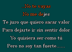 ..No te vayas
No me dejes
Te juro que quiero sacar valor
Para dejarte 1'14 sin sentir dolor
Y0 quisiera ser como til

Pero no soy tan fuerte ......