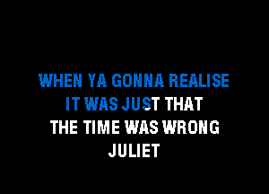 WHEN YA GONNA BEALISE
IT WAS JUST THAT
THE TIME WAS WRONG
JULIET