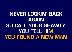 NEVER LUDKIN' BACK
AGAIN
50 CALL YOUR SHAWI'Y
YOU TELL HIM
YOU FOUND A NEW MAN