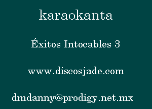 karaokanta

Exitos Intocables 3
www . discos j ade .com

dlndaImyCQp14odigy.net.mX