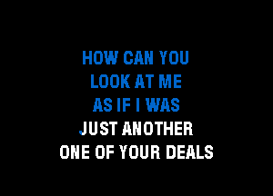 HOW CAN YOU
LOOK AT ME

AS IF l was
JUST HNOTHER
ONE OF YOUR DEALS