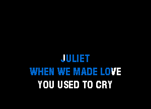 JULIET
WHEN WE MADE LOVE
YOU USED TO CRY