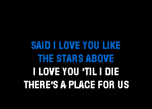 SAID I LOVE YOU LIKE
THE STARS ABOVE
I LOVE YOU 'TILI DIE

THERE'S A PLACE FOR US l