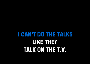 I CAN'T DO THE TALKS
LIKE THEY
TALK 0 THE TH.