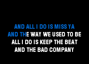 AND ALL I DO IS MISS YA
AND THE WAY WE USED TO BE
ALL I DO IS KEEP THE BEAT
AND THE BAD COMPANY