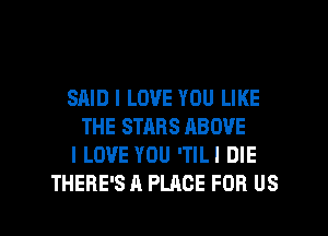 SAID I LOVE YOU LIKE
THE STARS ABOVE
I LOVE YOU 'TILI DIE

THERE'S A PLACE FOR US l