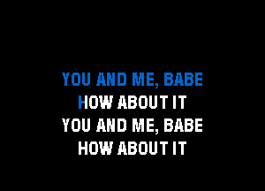 YOU AND ME, BABE

HOW ABOUT IT
YOU AND ME, BABE
HOW ABOUT IT