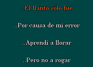 ..E1 Hanto S610 fue
..Por causa de mi error
..Aprendi a llorar

..Pero no a rogar