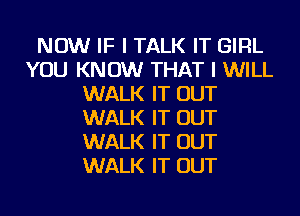 NOW IF I TALK IT GIRL
YOU KNOW THAT I WILL
WALK IT OUT
WALK IT OUT
WALK IT OUT
WALK IT OUT