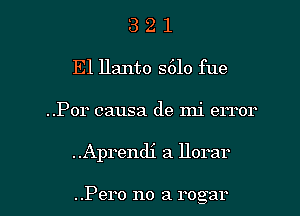 3 2 1
E1 llanto S610 fue
..Por causa de mi error
..Ap1'endi a llorar

..Pero no a rogar