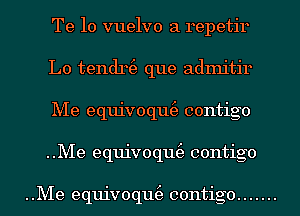 Te 10 vuelvo a repetir
L0 tendn3 que admitir
Me equivoqm3 contigo
..Me equivoqm3 contigo

..Me equivoqm3 contigo .......