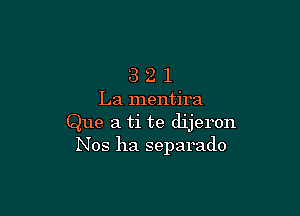 3 2 1
La mentira

Que a ti te dijeron
Nos ha separado