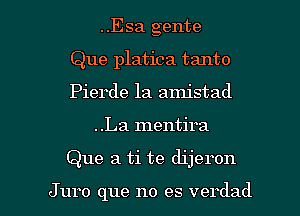 ..Esa gente
Que platica tanto
Pierde la amistad

..La mentira

Que a ti te dijeron

Juro que no es verdad l