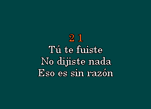 2 l
T11 te fuiste

No dijiste nada
Eso es sin raz6n