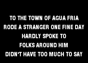 TO THE TOWN OF AGUA FRIA
RODE A STRANGER OHE FIHE DAY
HARDLY SPOKE T0
FOLKS AROUND HIM
DIDN'T HAVE TOO MUCH TO SAY