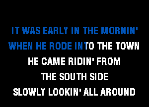 IT WAS EARLY IN THE MORHIH'
WHEN HE RODE INTO THE TOWN
HE CAME RIDIH' FROM
THE SOUTH SIDE
SLOWLY LOOKIH' ALL AROUND